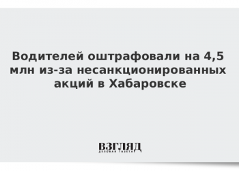 Водителей оштрафовали на 4,5 млн из-за несанкционированных акций в Хабаровске